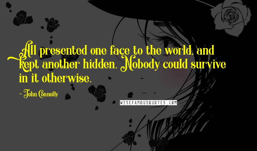 John Connolly Quotes: All presented one face to the world, and kept another hidden. Nobody could survive in it otherwise.