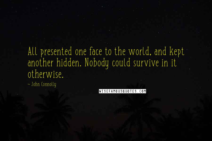 John Connolly Quotes: All presented one face to the world, and kept another hidden. Nobody could survive in it otherwise.