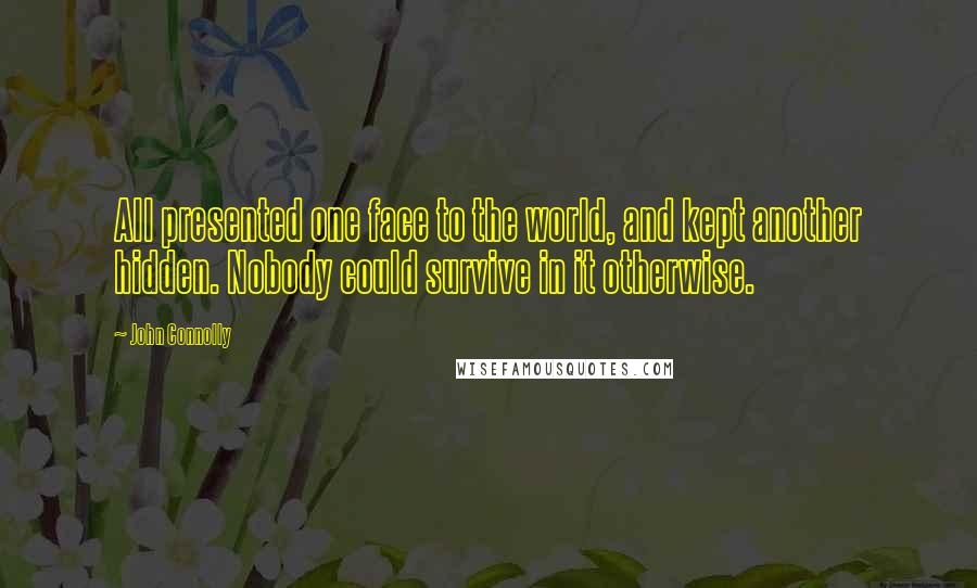 John Connolly Quotes: All presented one face to the world, and kept another hidden. Nobody could survive in it otherwise.