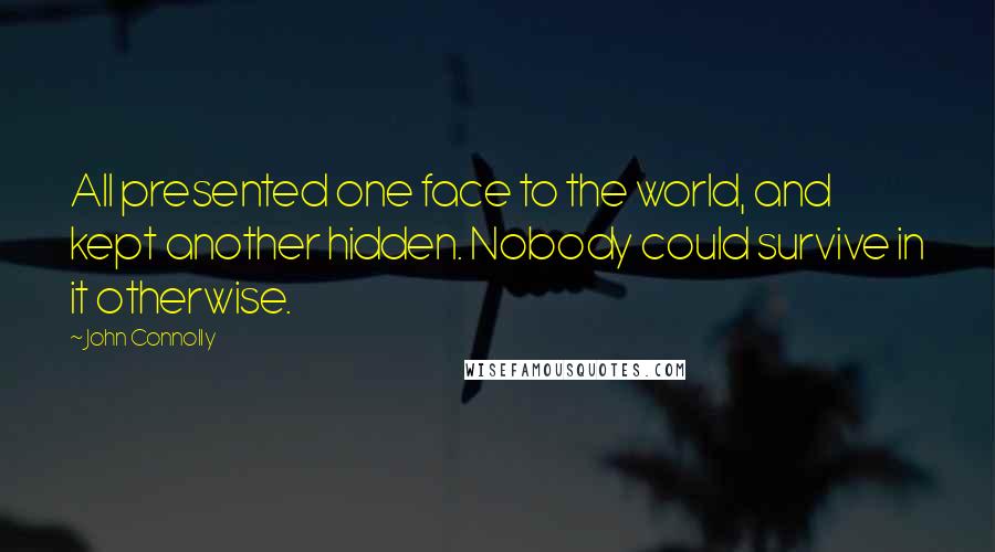 John Connolly Quotes: All presented one face to the world, and kept another hidden. Nobody could survive in it otherwise.