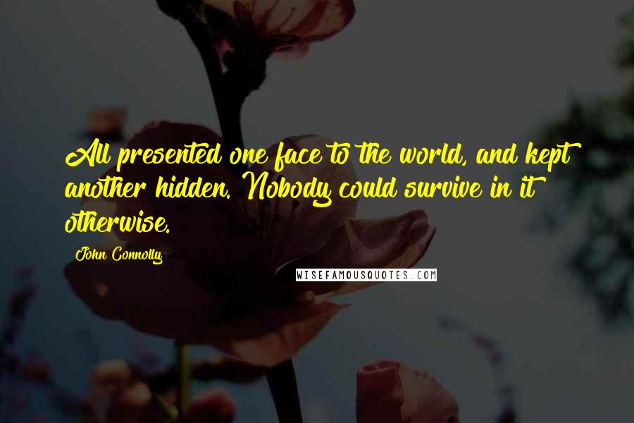 John Connolly Quotes: All presented one face to the world, and kept another hidden. Nobody could survive in it otherwise.