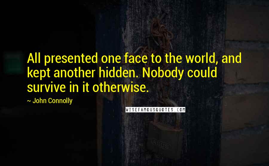 John Connolly Quotes: All presented one face to the world, and kept another hidden. Nobody could survive in it otherwise.