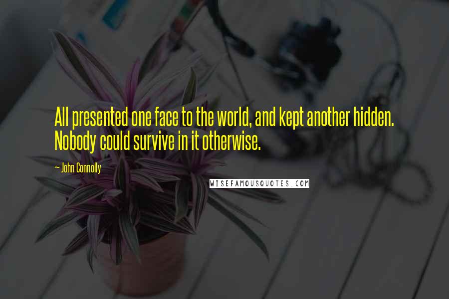 John Connolly Quotes: All presented one face to the world, and kept another hidden. Nobody could survive in it otherwise.