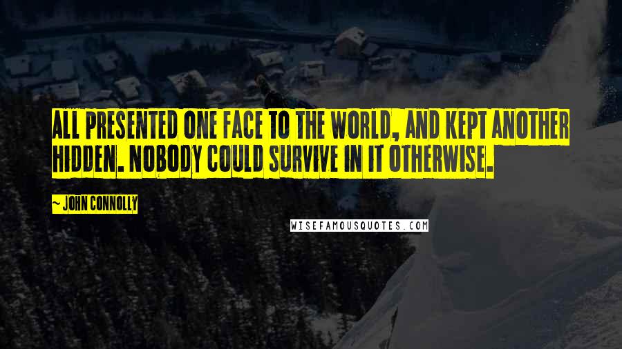 John Connolly Quotes: All presented one face to the world, and kept another hidden. Nobody could survive in it otherwise.