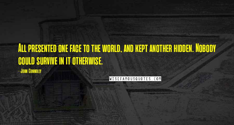 John Connolly Quotes: All presented one face to the world, and kept another hidden. Nobody could survive in it otherwise.