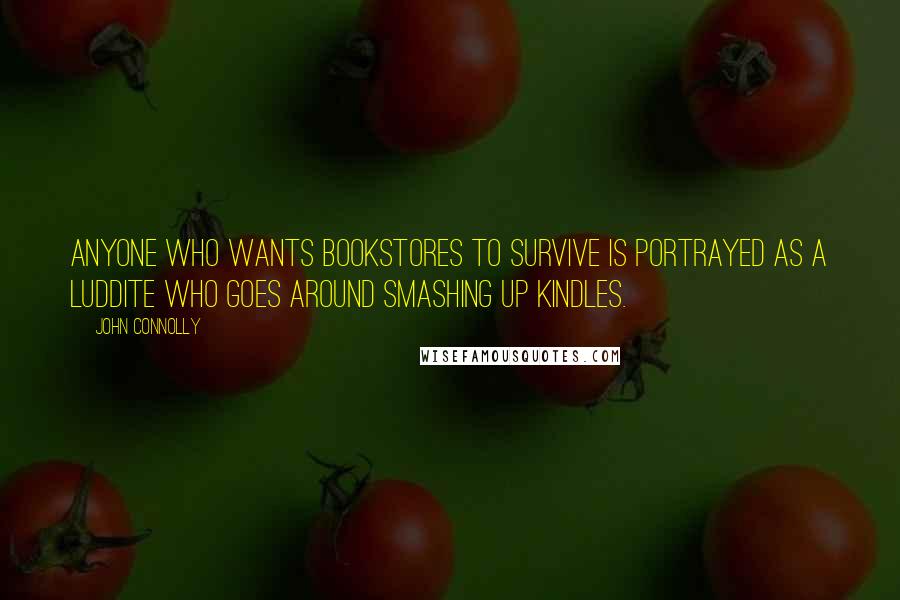 John Connolly Quotes: Anyone who wants bookstores to survive is portrayed as a Luddite who goes around smashing up Kindles.