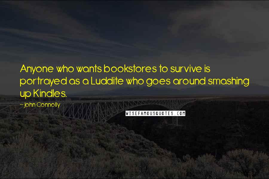 John Connolly Quotes: Anyone who wants bookstores to survive is portrayed as a Luddite who goes around smashing up Kindles.