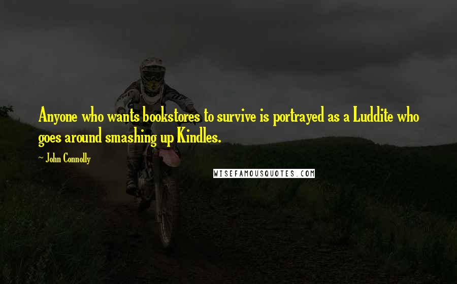 John Connolly Quotes: Anyone who wants bookstores to survive is portrayed as a Luddite who goes around smashing up Kindles.