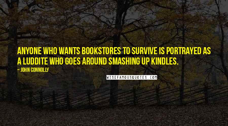 John Connolly Quotes: Anyone who wants bookstores to survive is portrayed as a Luddite who goes around smashing up Kindles.