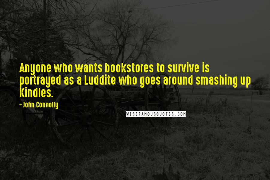 John Connolly Quotes: Anyone who wants bookstores to survive is portrayed as a Luddite who goes around smashing up Kindles.