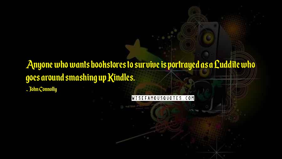 John Connolly Quotes: Anyone who wants bookstores to survive is portrayed as a Luddite who goes around smashing up Kindles.