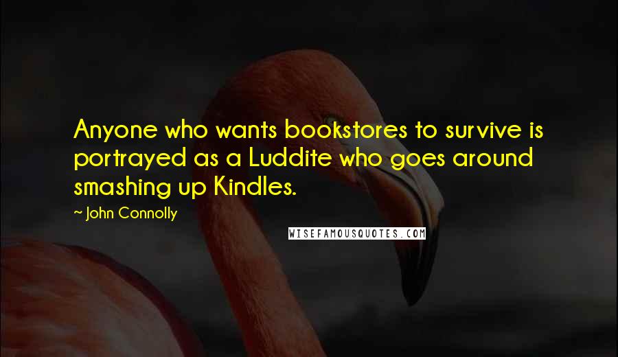 John Connolly Quotes: Anyone who wants bookstores to survive is portrayed as a Luddite who goes around smashing up Kindles.