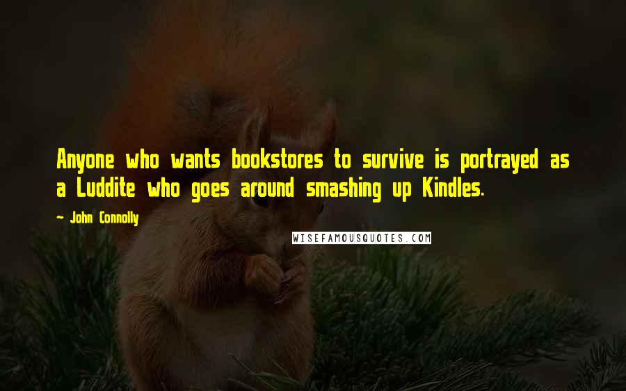 John Connolly Quotes: Anyone who wants bookstores to survive is portrayed as a Luddite who goes around smashing up Kindles.