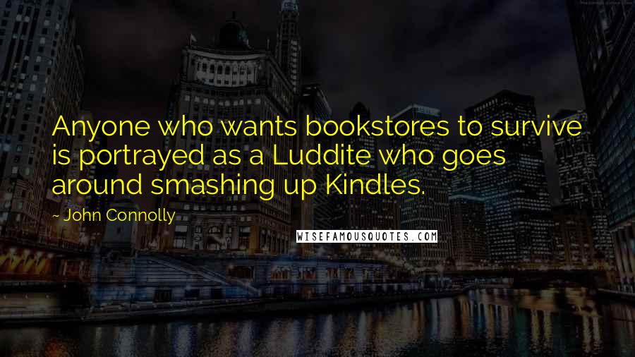 John Connolly Quotes: Anyone who wants bookstores to survive is portrayed as a Luddite who goes around smashing up Kindles.