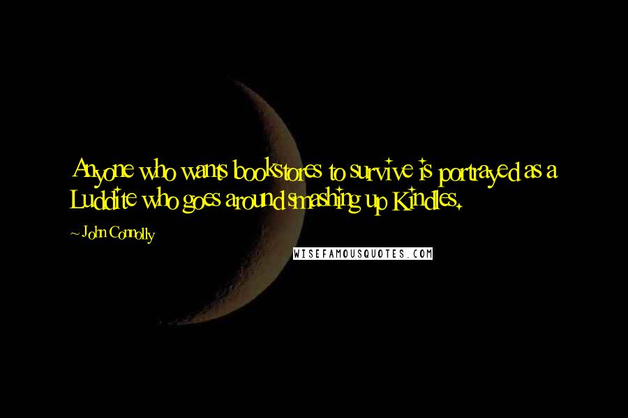 John Connolly Quotes: Anyone who wants bookstores to survive is portrayed as a Luddite who goes around smashing up Kindles.