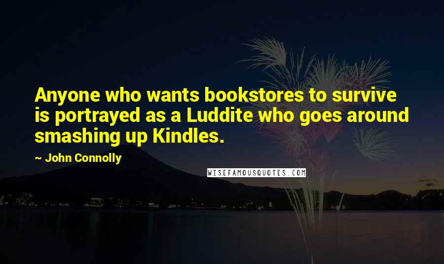 John Connolly Quotes: Anyone who wants bookstores to survive is portrayed as a Luddite who goes around smashing up Kindles.