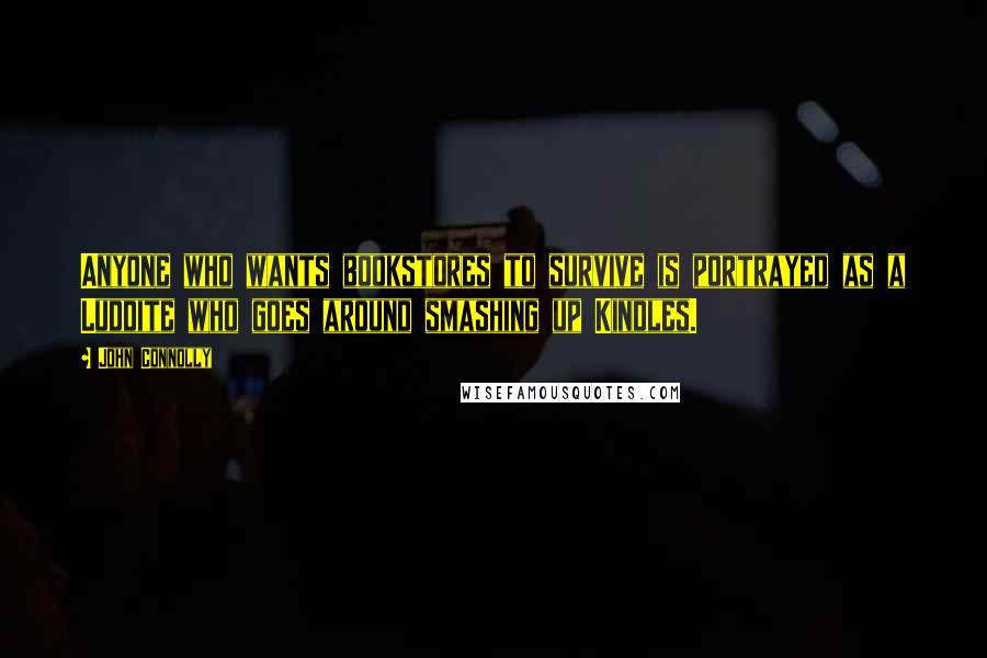 John Connolly Quotes: Anyone who wants bookstores to survive is portrayed as a Luddite who goes around smashing up Kindles.