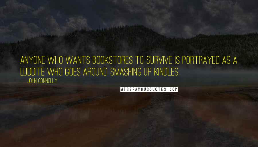 John Connolly Quotes: Anyone who wants bookstores to survive is portrayed as a Luddite who goes around smashing up Kindles.