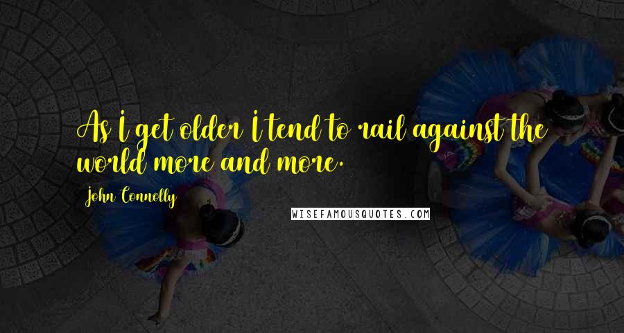 John Connolly Quotes: As I get older I tend to rail against the world more and more.