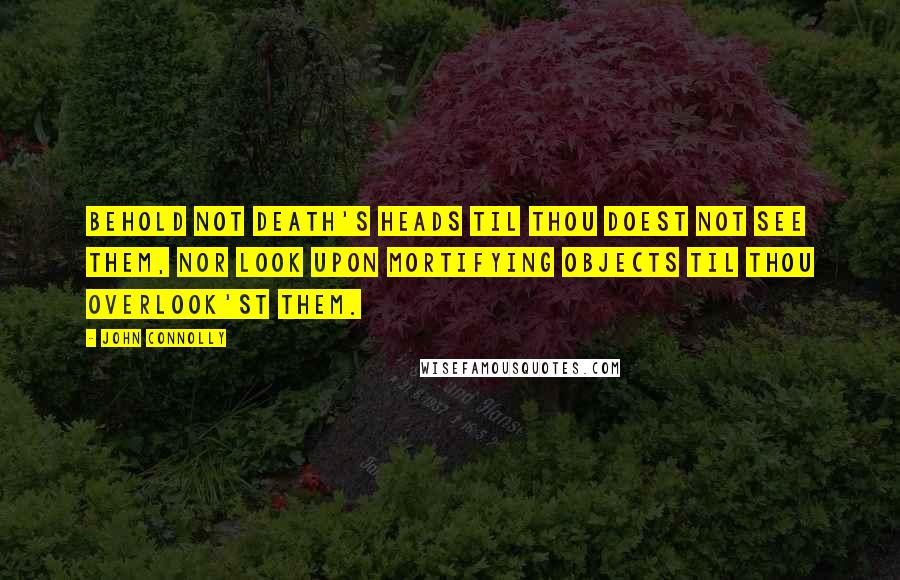 John Connolly Quotes: Behold not Death's Heads til thou doest not see them, nor look upon mortifying objects til thou overlook'st them.