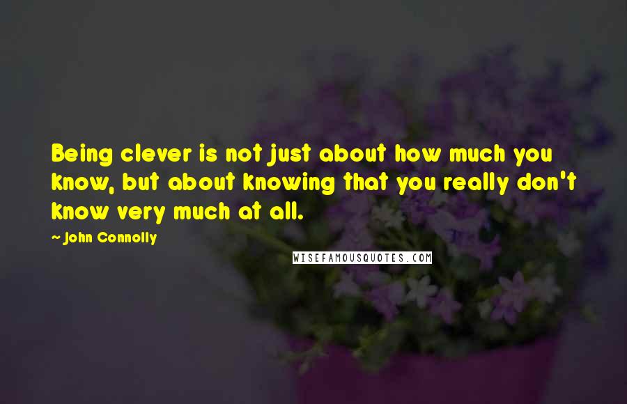 John Connolly Quotes: Being clever is not just about how much you know, but about knowing that you really don't know very much at all.