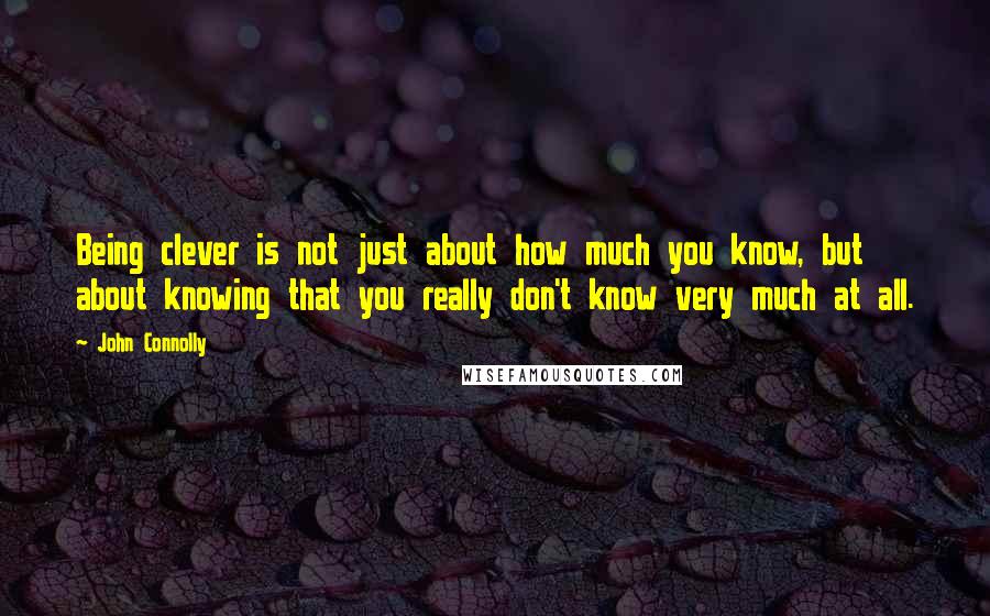 John Connolly Quotes: Being clever is not just about how much you know, but about knowing that you really don't know very much at all.