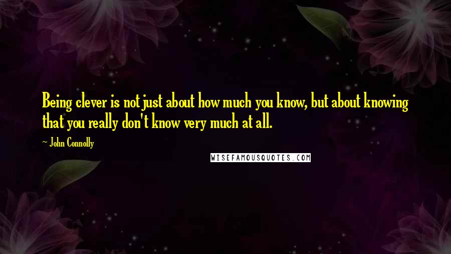 John Connolly Quotes: Being clever is not just about how much you know, but about knowing that you really don't know very much at all.