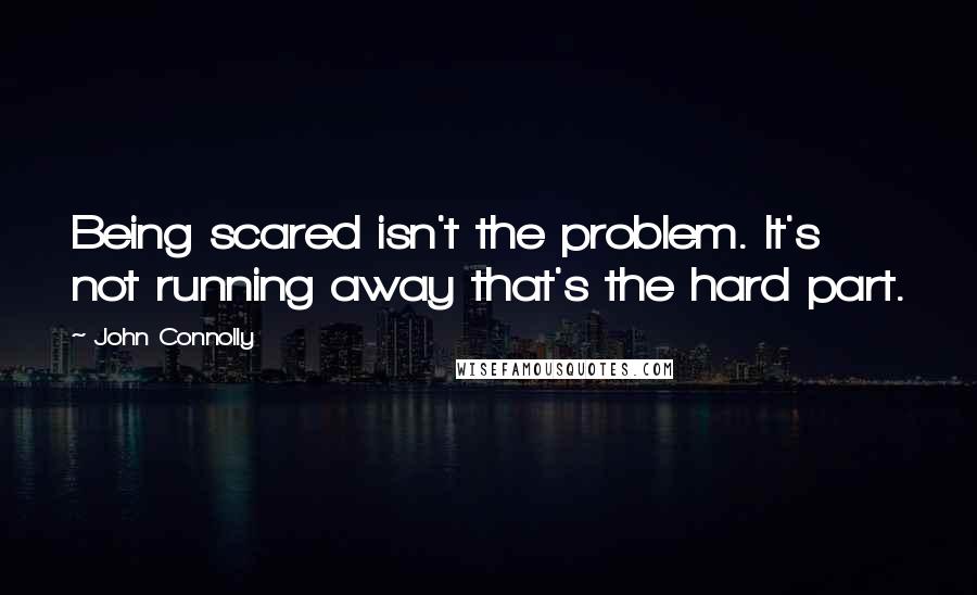 John Connolly Quotes: Being scared isn't the problem. It's not running away that's the hard part.