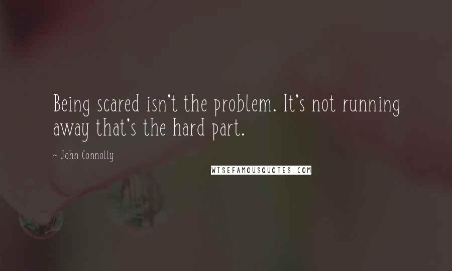 John Connolly Quotes: Being scared isn't the problem. It's not running away that's the hard part.