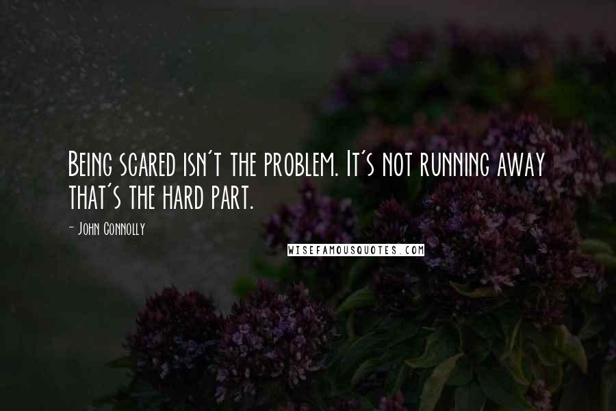 John Connolly Quotes: Being scared isn't the problem. It's not running away that's the hard part.