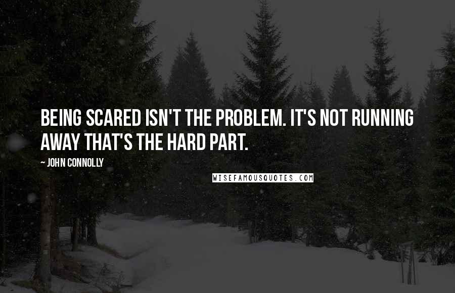 John Connolly Quotes: Being scared isn't the problem. It's not running away that's the hard part.