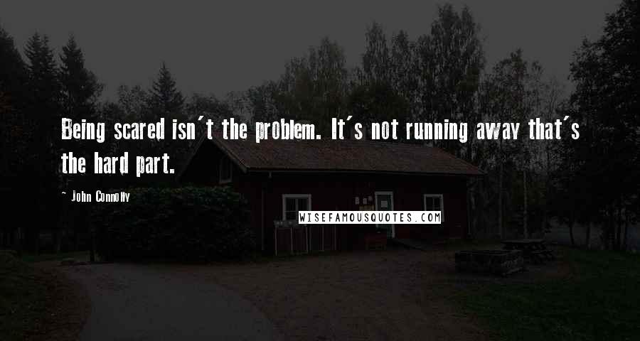 John Connolly Quotes: Being scared isn't the problem. It's not running away that's the hard part.