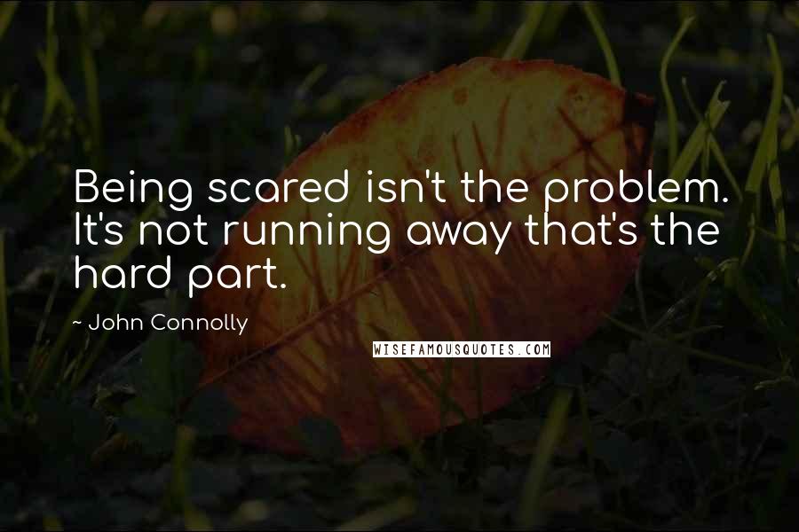 John Connolly Quotes: Being scared isn't the problem. It's not running away that's the hard part.