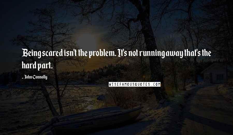 John Connolly Quotes: Being scared isn't the problem. It's not running away that's the hard part.