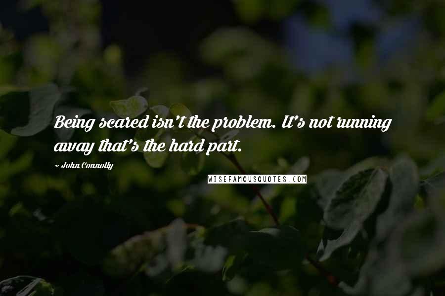 John Connolly Quotes: Being scared isn't the problem. It's not running away that's the hard part.