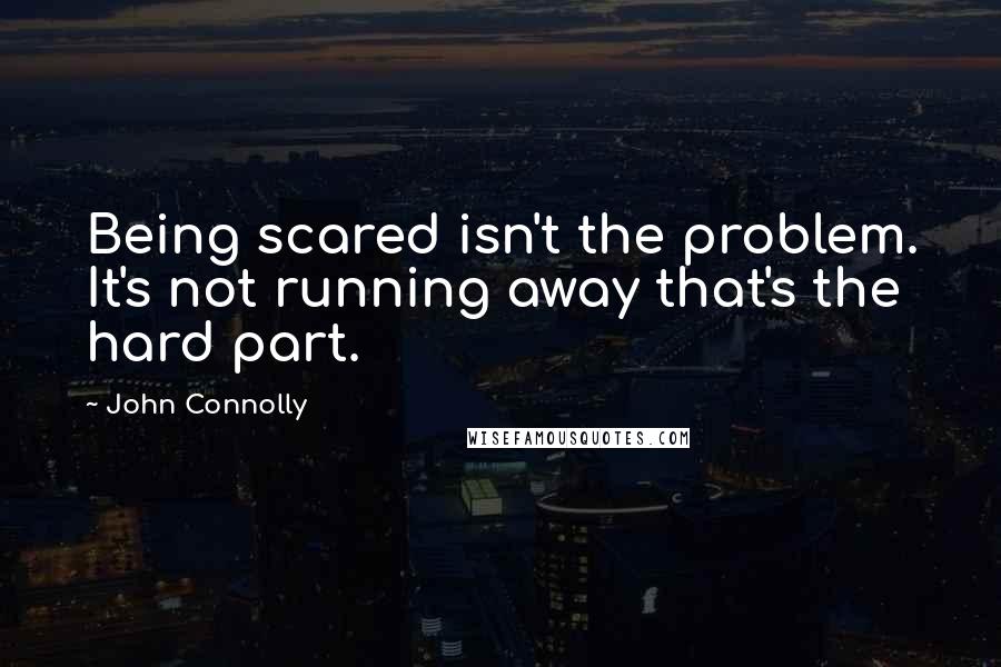 John Connolly Quotes: Being scared isn't the problem. It's not running away that's the hard part.