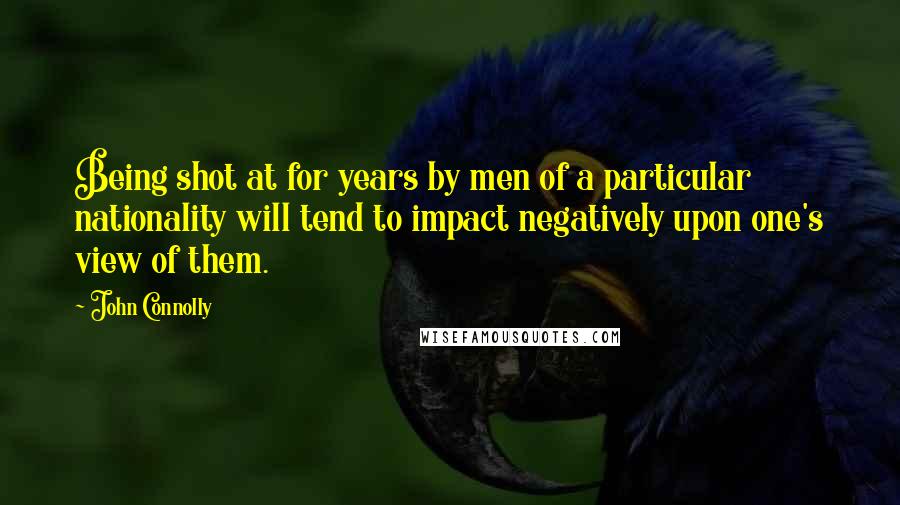 John Connolly Quotes: Being shot at for years by men of a particular nationality will tend to impact negatively upon one's view of them.