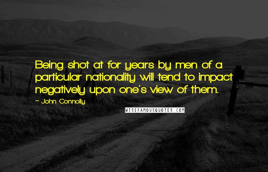 John Connolly Quotes: Being shot at for years by men of a particular nationality will tend to impact negatively upon one's view of them.