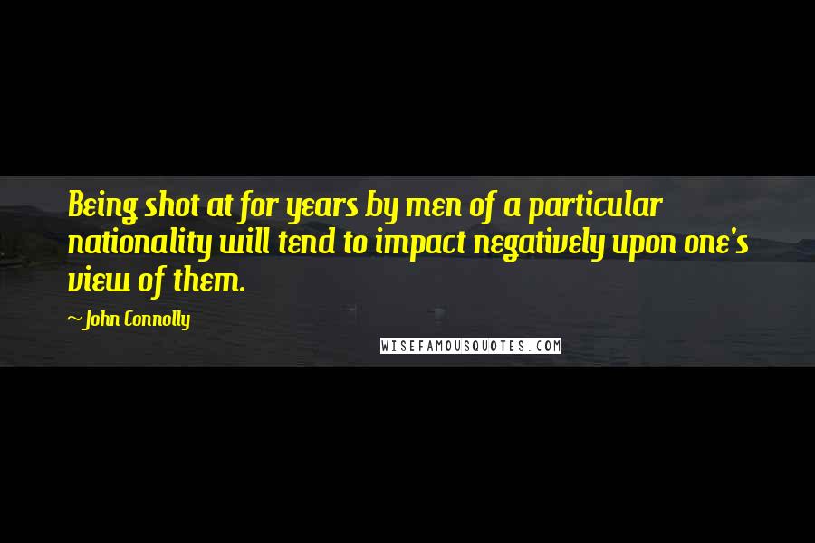 John Connolly Quotes: Being shot at for years by men of a particular nationality will tend to impact negatively upon one's view of them.