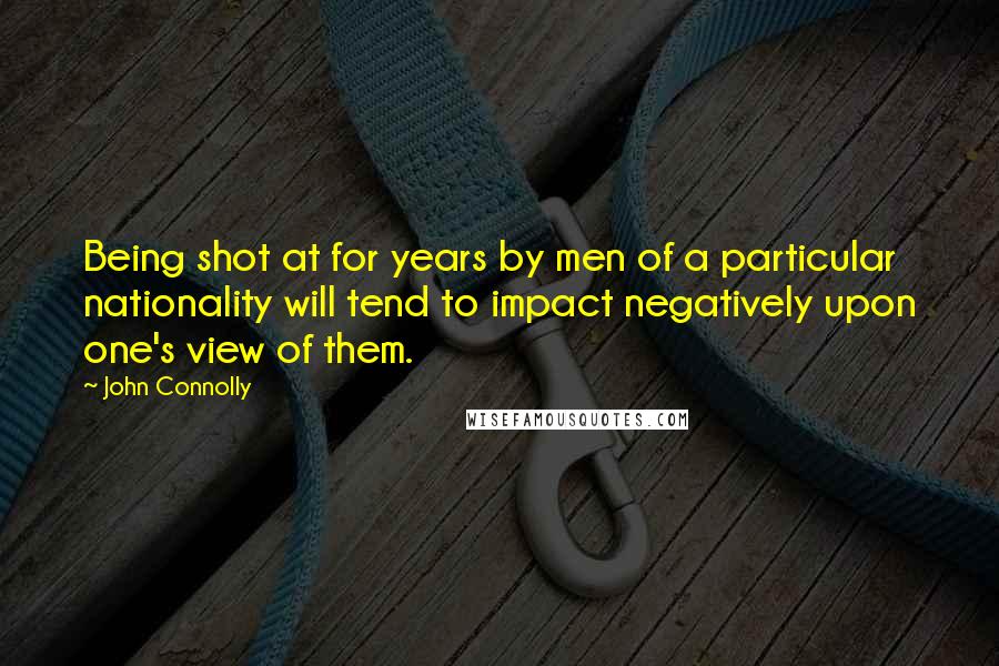 John Connolly Quotes: Being shot at for years by men of a particular nationality will tend to impact negatively upon one's view of them.