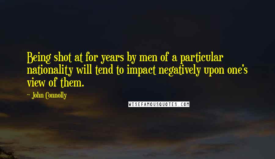 John Connolly Quotes: Being shot at for years by men of a particular nationality will tend to impact negatively upon one's view of them.