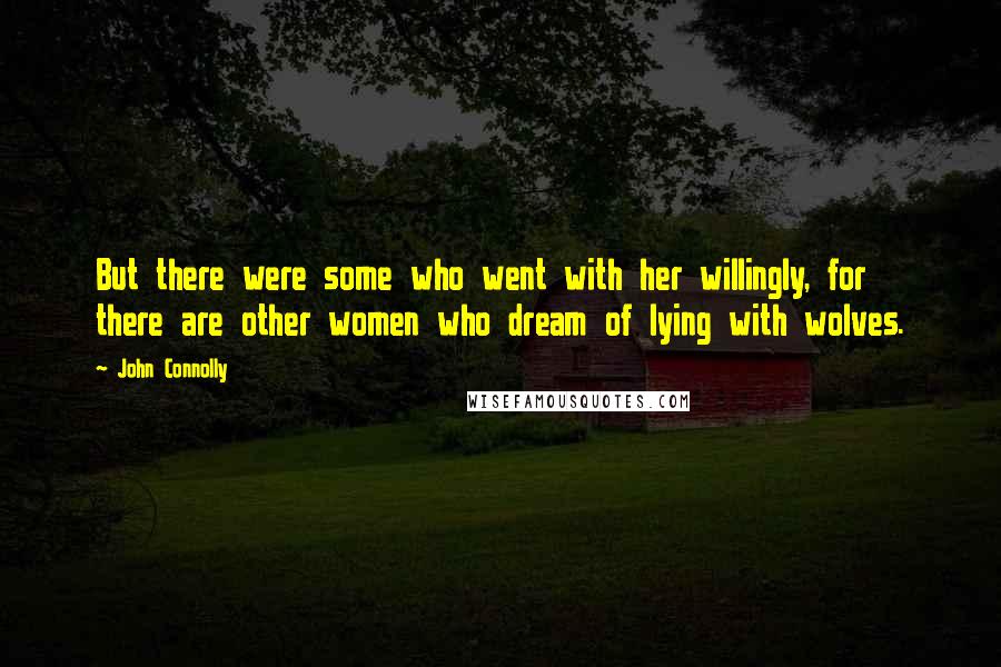 John Connolly Quotes: But there were some who went with her willingly, for there are other women who dream of lying with wolves.