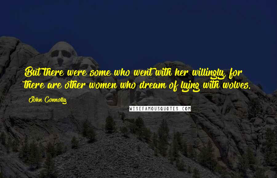 John Connolly Quotes: But there were some who went with her willingly, for there are other women who dream of lying with wolves.