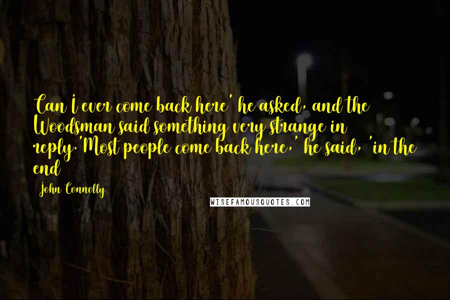 John Connolly Quotes: Can I ever come back here' he asked, and the Woodsman said something very strange in reply.'Most people come back here,' he said, 'in the end