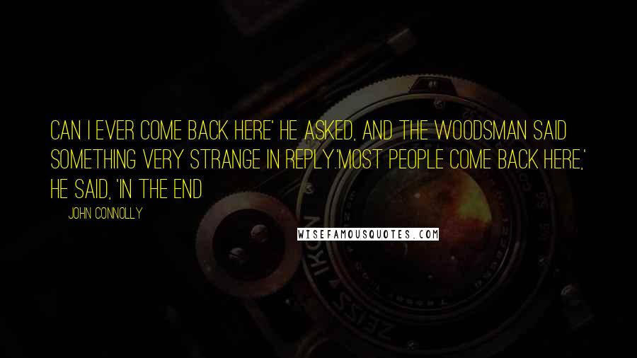 John Connolly Quotes: Can I ever come back here' he asked, and the Woodsman said something very strange in reply.'Most people come back here,' he said, 'in the end