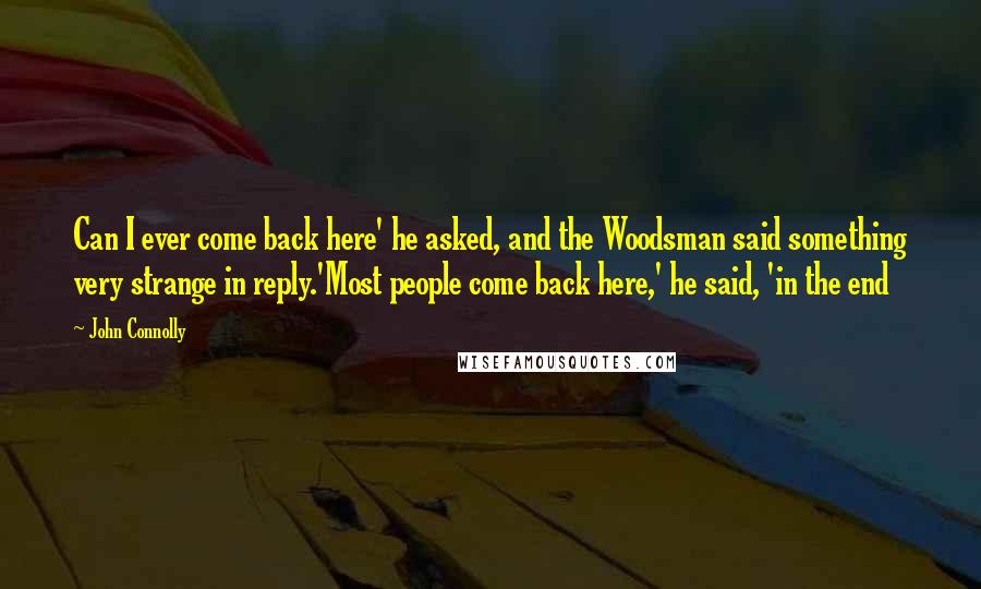 John Connolly Quotes: Can I ever come back here' he asked, and the Woodsman said something very strange in reply.'Most people come back here,' he said, 'in the end