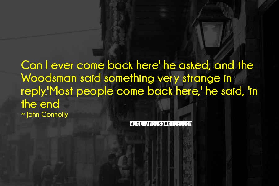 John Connolly Quotes: Can I ever come back here' he asked, and the Woodsman said something very strange in reply.'Most people come back here,' he said, 'in the end