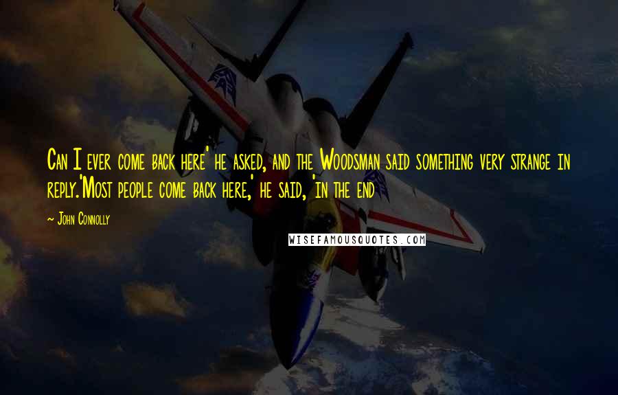 John Connolly Quotes: Can I ever come back here' he asked, and the Woodsman said something very strange in reply.'Most people come back here,' he said, 'in the end