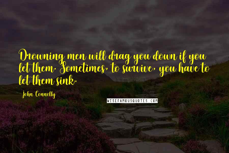 John Connolly Quotes: Drowning men will drag you down if you let them. Sometimes, to survive, you have to let them sink.