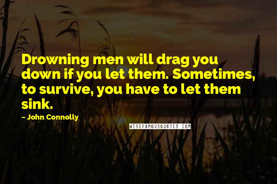 John Connolly Quotes: Drowning men will drag you down if you let them. Sometimes, to survive, you have to let them sink.